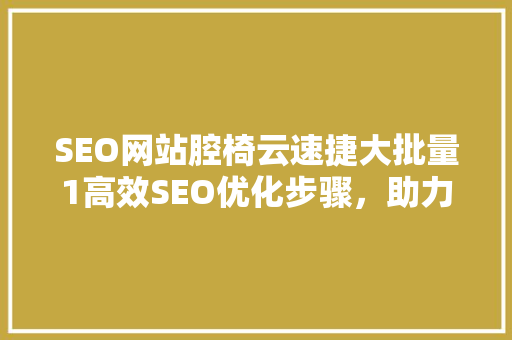 SEO网站腔椅云速捷大批量1高效SEO优化步骤，助力网站快速崛起