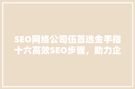 SEO网络公司伍首选金手指十六高效SEO步骤，助力企业互联网腾飞