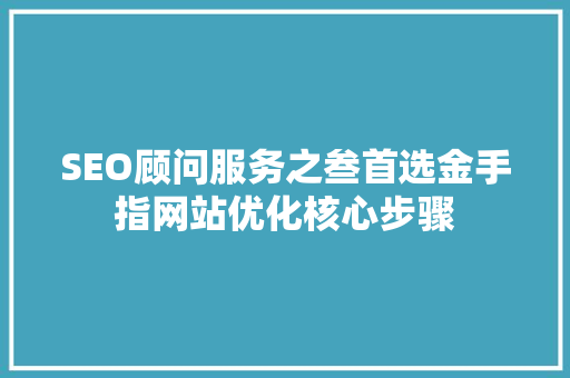 SEO顾问服务之叁首选金手指网站优化核心步骤