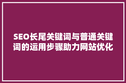 SEO长尾关键词与普通关键词的运用步骤助力网站优化与内容营销 智能科技