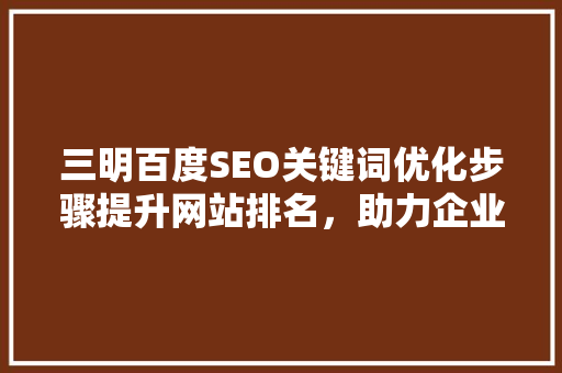 三明百度SEO关键词优化步骤提升网站排名，助力企业腾飞