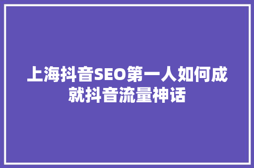 上海抖音SEO第一人如何成就抖音流量神话
