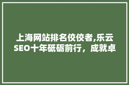 上海网站排名佼佼者,乐云SEO十年砥砺前行，成就卓越品牌