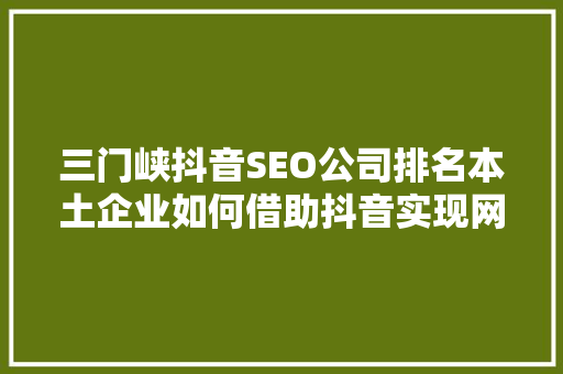 三门峡抖音SEO公司排名本土企业如何借助抖音实现网络营销突破