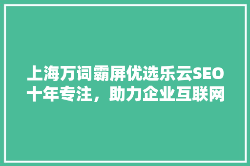 上海万词霸屏优选乐云SEO十年专注，助力企业互联网霸屏之路