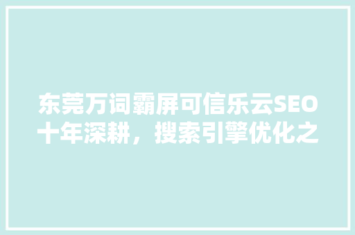 东莞万词霸屏可信乐云SEO十年深耕，搜索引擎优化之路