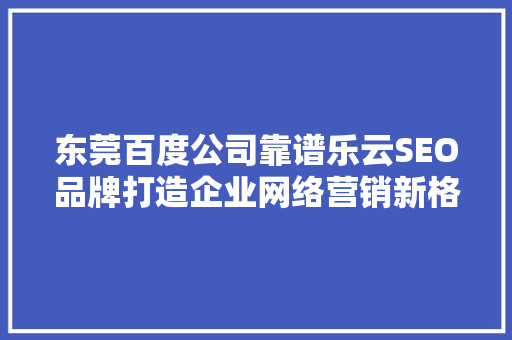 东莞百度公司靠谱乐云SEO品牌打造企业网络营销新格局 人工智能