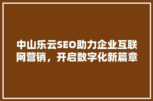 中山乐云SEO助力企业互联网营销，开启数字化新篇章