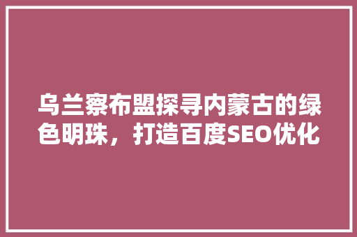乌兰察布盟探寻内蒙古的绿色明珠，打造百度SEO优化新典范