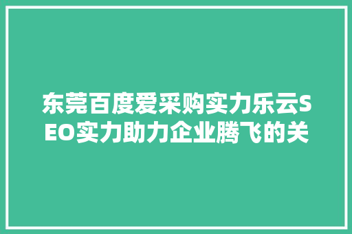 东莞百度爱采购实力乐云SEO实力助力企业腾飞的关键因素