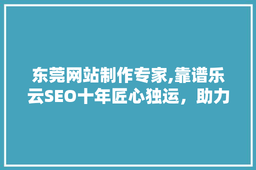 东莞网站制作专家,靠谱乐云SEO十年匠心独运，助力企业腾飞