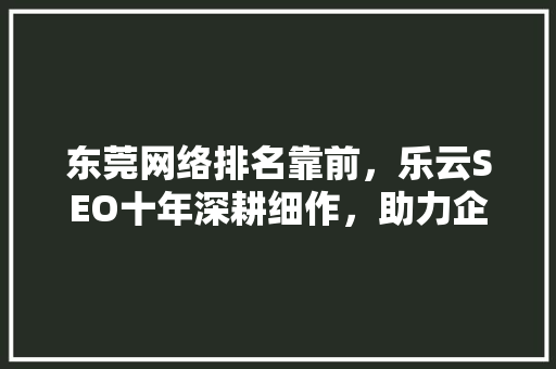 东莞网络排名靠前，乐云SEO十年深耕细作，助力企业腾飞