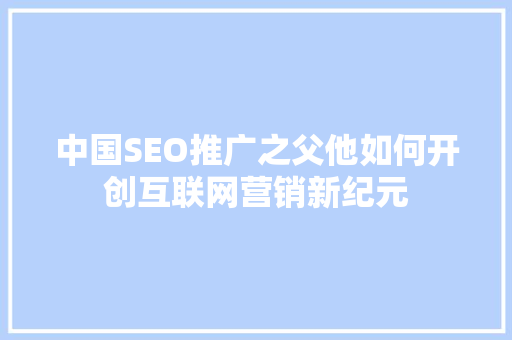 中国SEO推广之父他如何开创互联网营销新纪元