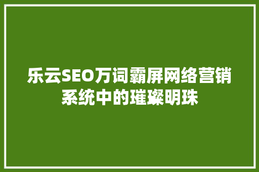 乐云SEO万词霸屏网络营销系统中的璀璨明珠