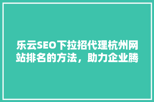 乐云SEO下拉招代理杭州网站排名的方法，助力企业腾飞