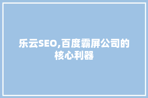乐云SEO,百度霸屏公司的核心利器