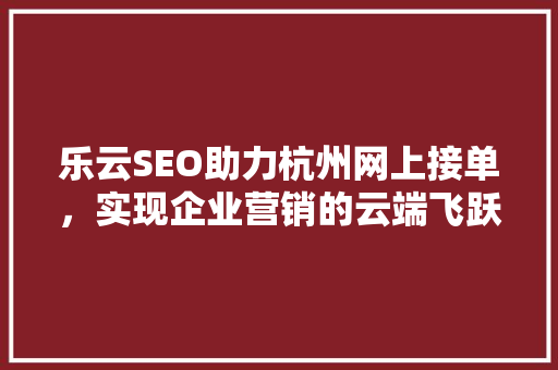 乐云SEO助力杭州网上接单，实现企业营销的云端飞跃