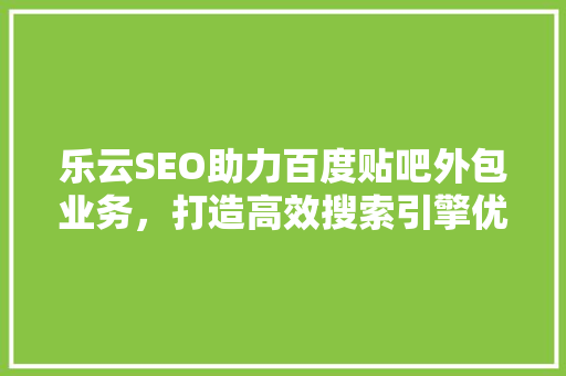 乐云SEO助力百度贴吧外包业务，打造高效搜索引擎优化解决方法