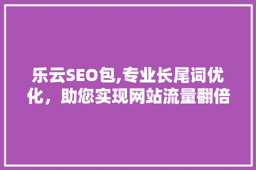 乐云SEO包,专业长尾词优化，助您实现网站流量翻倍