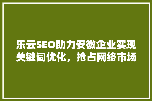 乐云SEO助力安徽企业实现关键词优化，抢占网络市场先机