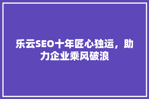 乐云SEO十年匠心独运，助力企业乘风破浪