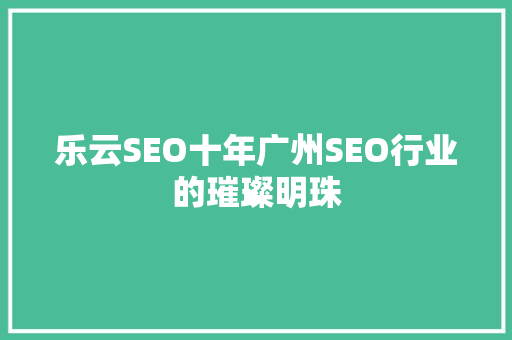 乐云SEO十年广州SEO行业的璀璨明珠