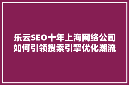 乐云SEO十年上海网络公司如何引领搜索引擎优化潮流