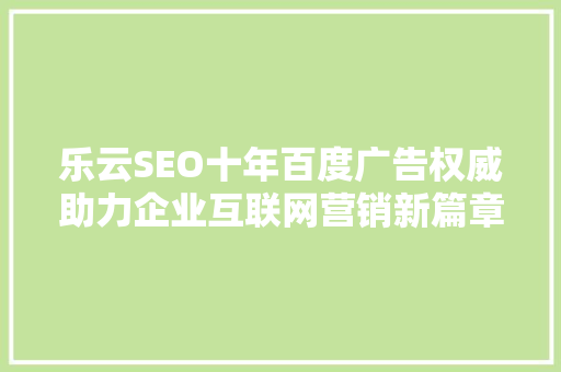 乐云SEO十年百度广告权威助力企业互联网营销新篇章