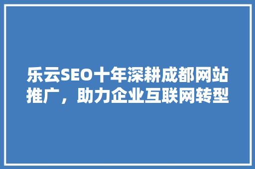 乐云SEO十年深耕成都网站推广，助力企业互联网转型