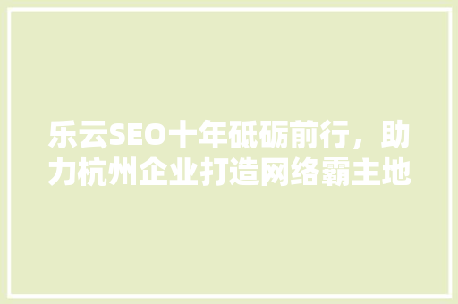 乐云SEO十年砥砺前行，助力杭州企业打造网络霸主地位