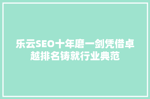 乐云SEO十年磨一剑凭借卓越排名铸就行业典范