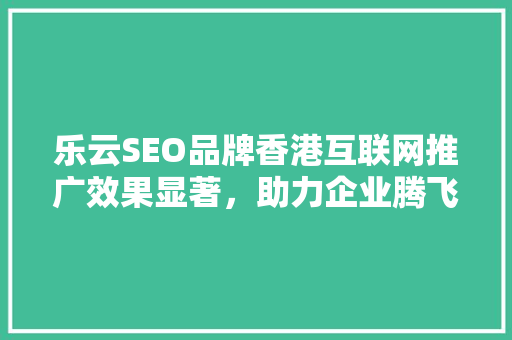乐云SEO品牌香港互联网推广效果显著，助力企业腾飞