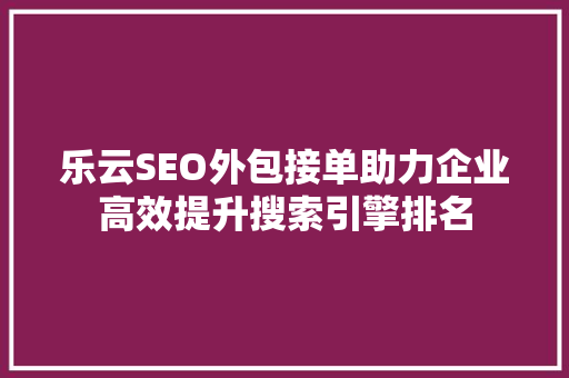 乐云SEO外包接单助力企业高效提升搜索引擎排名
