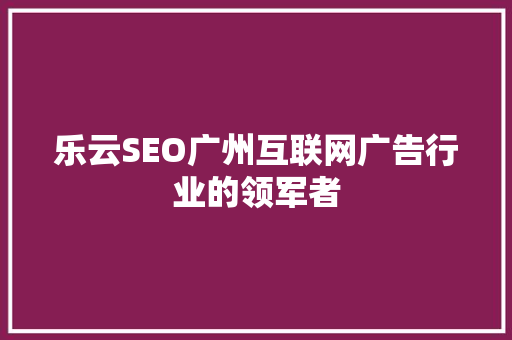 乐云SEO广州互联网广告行业的领军者