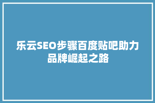 乐云SEO步骤百度贴吧助力品牌崛起之路