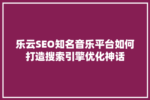 乐云SEO知名音乐平台如何打造搜索引擎优化神话