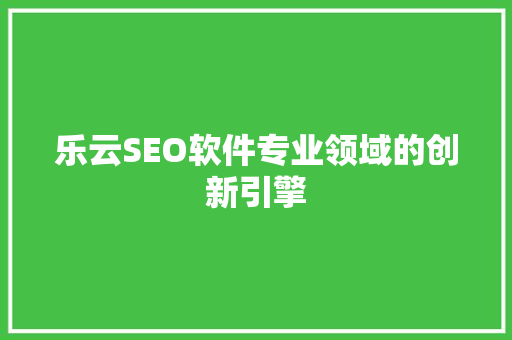 乐云SEO软件专业领域的创新引擎 智能科技