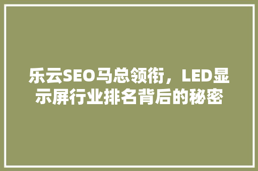 乐云SEO马总领衔，LED显示屏行业排名背后的秘密 智能科技