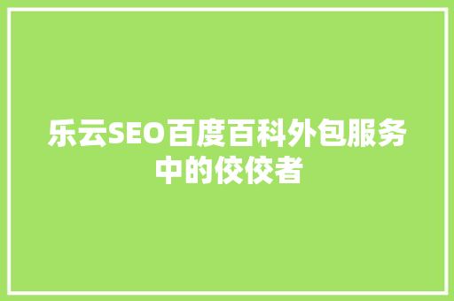 乐云SEO百度百科外包服务中的佼佼者