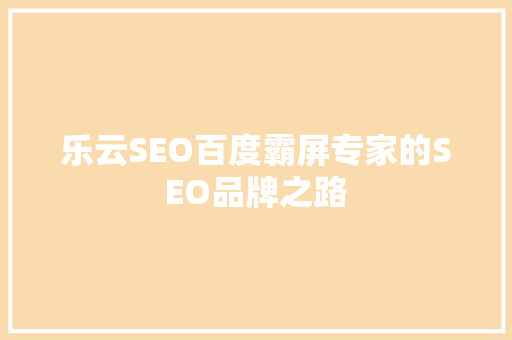 乐云SEO百度霸屏专家的SEO品牌之路
