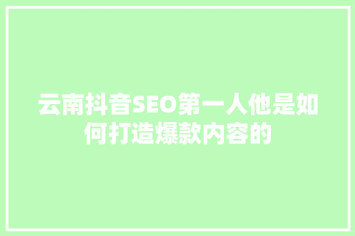 云南抖音SEO第一人他是如何打造爆款内容的