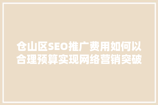 仓山区SEO推广费用如何以合理预算实现网络营销突破