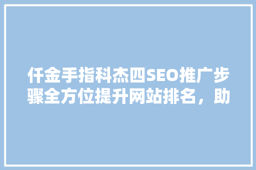 仟金手指科杰四SEO推广步骤全方位提升网站排名，助力企业腾飞