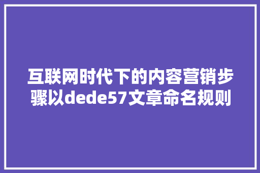 互联网时代下的内容营销步骤以dede57文章命名规则为例