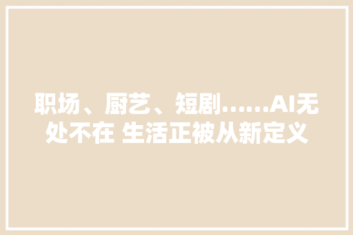 职场、厨艺、短剧……AI无处不在 生活正被从新定义 智能科技