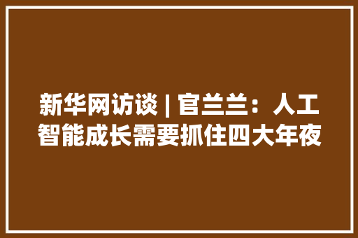 新华网访谈 | 官兰兰：人工智能成长需要抓住四大年夜关键要点 智能科技