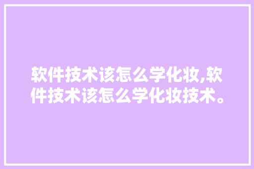 软件技术该怎么学化妆,软件技术该怎么学化妆技术。 软件技术