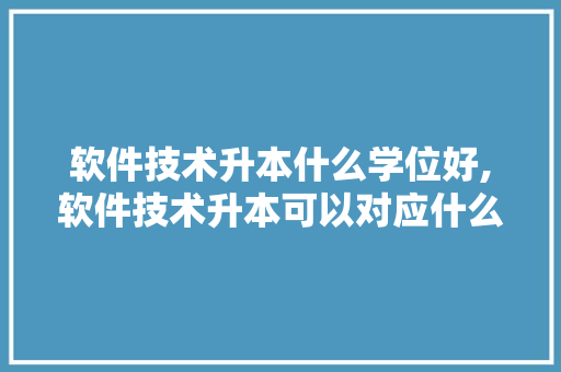 软件技术升本什么学位好,软件技术升本可以对应什么专业。 软件技术
