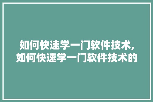 如何快速学一门软件技术,如何快速学一门软件技术的方法。 软件技术