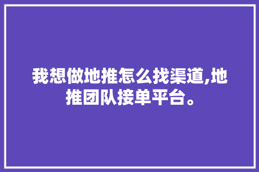 我想做地推怎么找渠道,地推团队接单平台。 智能科技